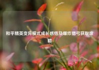 和平精英变异模式成长感悟及爆炸猎弓获取攻略
