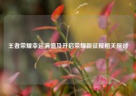 王者荣耀幸运满值及开启荣耀新征程相关探讨