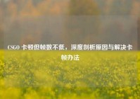 CSGO 卡顿但帧数不低，深度剖析原因与解决卡帧办法