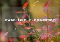 逆战蔷薇庄园最新打法，逆战蔷薇绽耀锋芒