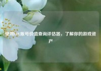 使用LOL账号价值查询评估器，了解你的游戏资产
