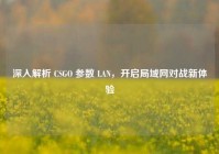 深入解析 CSGO 参数 LAN，开启局域网对战新体验