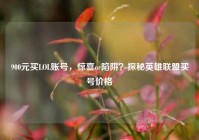 900元买LOL账号，惊喜or陷阱？探秘英雄联盟买号价格