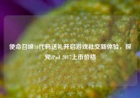 使命召唤16代码送礼开启游戏社交新体验，探究iPad 2017上市价格