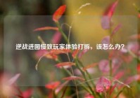 逆战进图慢致玩家体验打折，该怎么办？