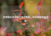 免费畅玩逆战樱之城完整版，开启热血激战之旅