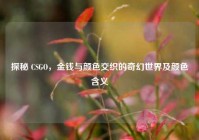探秘 CSGO，金钱与颜色交织的奇幻世界及颜色含义