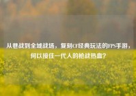 从巷战到全域战场，复刻CF经典玩法的FPS手游，何以接住一代人的枪战热血？