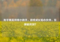 和平精英拜师小助手，游戏成长贴心伙伴，在哪能找到？
