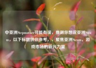 中亚洲Stepmother可能有误，推测你想说亚洲Steam，以下标题供你参考，，聚焦亚洲Steam，游戏市场的新兴力量