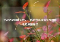 逆战活动加载失败，一场游戏小波折引发的思考及原因探寻