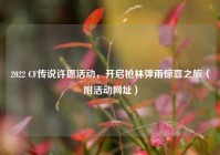 2022 CF传说许愿活动，开启枪林弹雨惊喜之旅（附活动网址）
