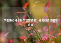 下载爱心打卡和平精英模板，让游戏添温暖与乐趣