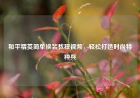 和平精英简单换装教程视频，轻松打造时尚特种兵