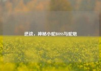 逆战，神秘小蛇BOSS与蛇炮