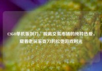 CSGO单机版刮刀，脱离交易市场的纯粹热爱，藏着老玩家耍刀的松弛游戏时光
