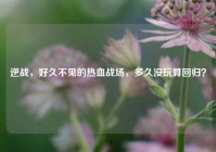 逆战，好久不见的热血战场，多久没玩算回归？