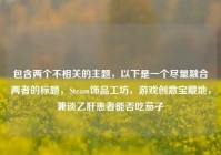 包含两个不相关的主题，以下是一个尽量融合两者的标题，Steam饰品工坊，游戏创意宝藏地，兼谈乙肝患者能否吃茄子