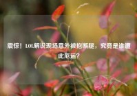 震惊！LOL解说现场意外被抱断腿，究竟是谁遭此厄运？