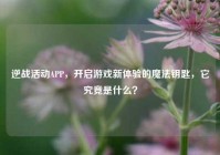 逆战活动APP，开启游戏新体验的魔法钥匙，它究竟是什么？