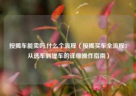 按揭车能卖吗,什么个流程（按揭买车全流程：从选车到提车的详细操作指南）