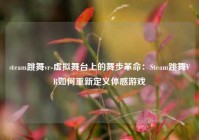 steam跳舞vr-虚拟舞台上的舞步革命：Steam跳舞VR如何重新定义体感游戏