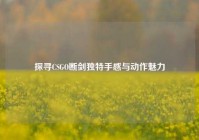 探寻CSGO断剑独特手感与动作魅力