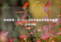 华加教育，以 STEAM 与专升本业务开启创新教育新征程