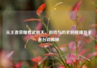 从王者荣耀看武则天，游戏与历史的碰撞及王者台词揭秘