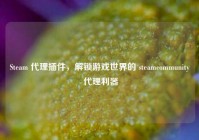 Steam 代理插件，解锁游戏世界的 steamcommunity 代理利器