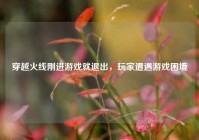 穿越火线刚进游戏就退出，玩家遭遇游戏困境