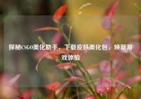 探秘CSGO美化助手，下载皮肤美化包，焕新游戏体验