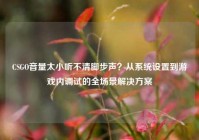 CSGO音量太小听不清脚步声？从系统设置到游戏内调试的全场景解决方案