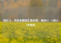 创汇CF，开启金融创汇新征程，推出CF - 15型18A充电机