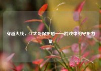 穿越火线，CF大哥保护盾——游戏中的守护力量