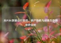 从PUBG到釜山行游戏，丧尸危机与战场生存的奇妙交织