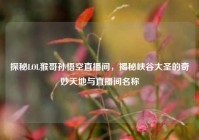 探秘LOL猴哥孙悟空直播间，揭秘峡谷大圣的奇妙天地与直播间名称