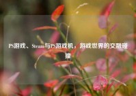 PS游戏、Steam与PS游戏机，游戏世界的交融碰撞