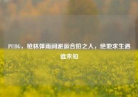 PUBG，枪林弹雨间邂逅合拍之人，绝地求生遇谁未知