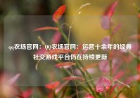 qq农场官网：QQ农场官网：运营十余年的经典社交游戏平台仍在持续更新