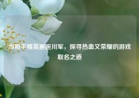 当和平精英邂逅川军，探寻热血又荣耀的游戏取名之道