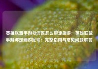 英雄联盟手游微信区怎么绑定端游：英雄联盟手游绑定端游账号：完整指南与常见问题解答