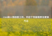 CSGO换人物创意工坊，开启个性新境界及更换方法