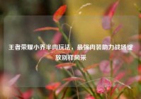 王者荣耀小乔半肉玩法，最强肉装助力战场绽放别样风采