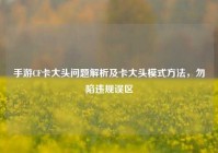 手游CF卡大头问题解析及卡大头模式方法，勿陷违规误区