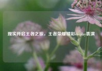 现实开启王者之旅，王者荣耀精彩cosplay表演