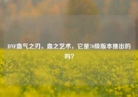 DNF血气之刃，血之艺术，它是70级版本推出的吗？