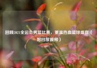 回顾2021全运会男篮比赛，重温热血篮球盛宴（附回放视频）