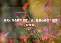 探究CF角色移动速度，谁才是最快角色？细节定成败！