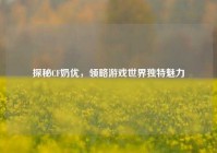 探秘CF奶优，领略游戏世界独特魅力